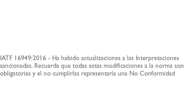  IATF 16949:2016 - Ha habido actualizaciones a las Interpretaciones sancionadas. Recuerda que todas estas modificaciones a la norma son obligatorias y el no cumplirlas representaría una No Conformidad